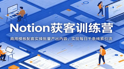 Notion获客训练营：商用模板配套实操批量产出内容，实现每日千条线索引流