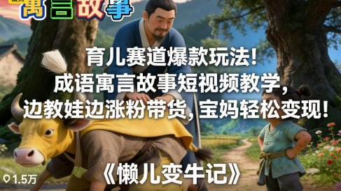 育儿赛道爆款玩法!成语寓言故事短视频教学,边教娃边涨粉带货,宝妈轻松变现!
