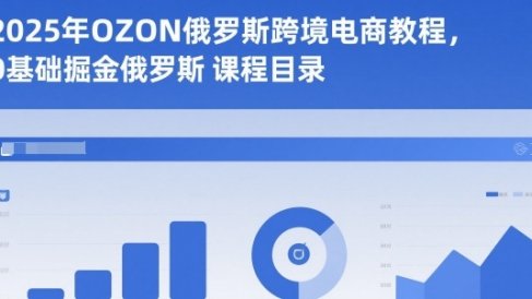 2025年OZON俄罗斯跨境电商教程,0基础掘金俄罗斯