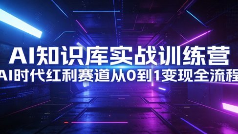 AI知识库实战训练营:AI时代红利赛道从0到1变现全流程