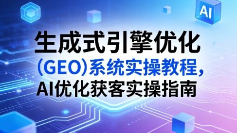 生成式引擎优化(GEO)系统实操教程，AI优化获客实操指南