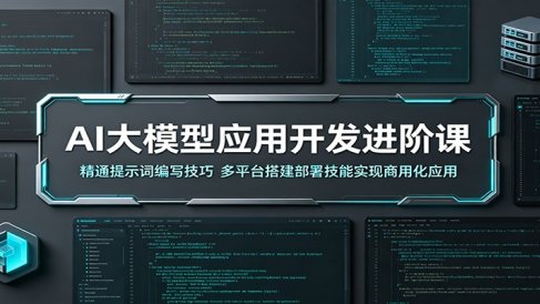 AI大模型应用开发进阶课:精通提示词编写技巧,多平台搭建部署技能实现商用化应用