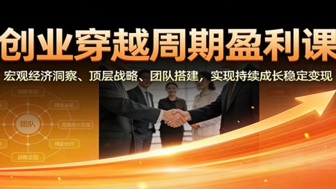 创业穿越周期盈利课:宏观经济洞察、顶层战略、团队搭建,实现持续成长稳定变现