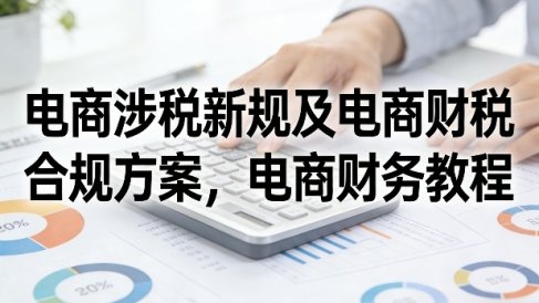 电商涉税新规及电商财税合规方案，电商财务教程