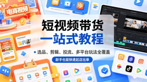 短视频带货一站式教程,选品、剪辑、投流、多平台玩法全覆盖,新手也能快速起店出单