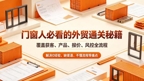 门窗人必看的外贸通关秘籍,块覆盖获客、产品、报价、风控全流程,解决0经验、缺渠道、不懂流程等痛点