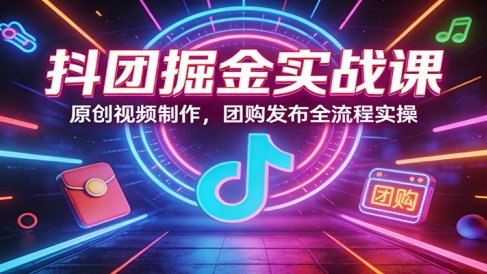抖团掘金实战课：原创视频制作，团购发布全流程实操