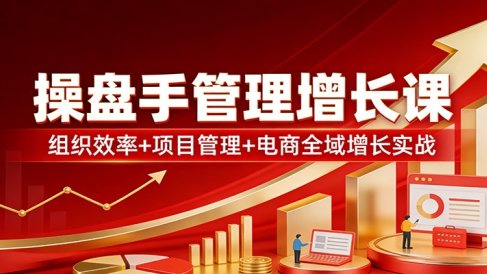 操盘手管理增长课：组织效率+项目管理+电商全域增长实战