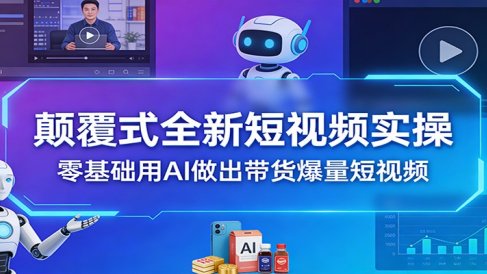 颠覆式全新短视频实操，零基础用AI做出带货爆量短视频