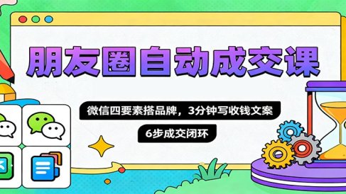 朋友圈自动成交课,微信四要素搭品牌,3分钟写收钱文案,6步成交闭环
