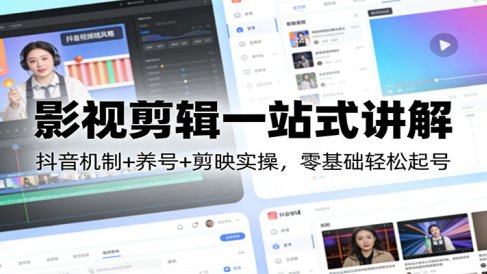 影视剪辑一站式讲解：抖音机制+养号+剪映实操，零基础轻松起号