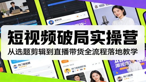 短视频破局实操营:从选题剪辑到直播带货全流程落地教学