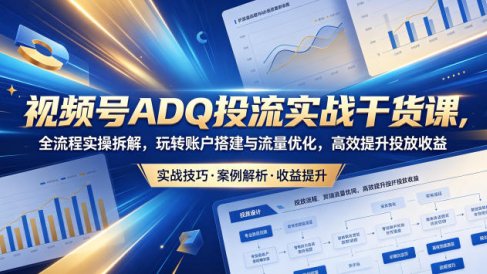 视频号ADQ投流实战干货课，全流程实操拆解，玩转账户搭建与流量优化，高效提升投放收益