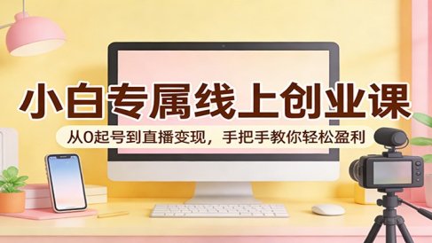 小白专属线上创业课：从0起号到直播变现，手把手教你轻松盈利