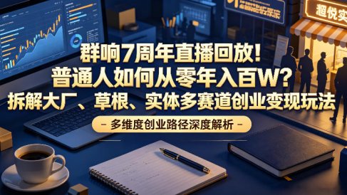 群响7周年直播回放！普通人如何从零年入百W？拆解大厂、草根、实体多赛道创业变现玩法
