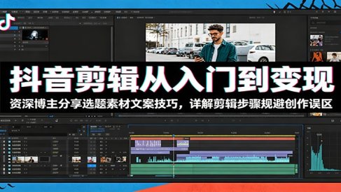 抖音剪辑从入门到变现：资深博主分享选题素材文案技巧，详解剪辑步骤规避创作误区