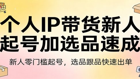 个人IP带货新人起号加选品速成:新人零门槛起号,选品跟品快速出单