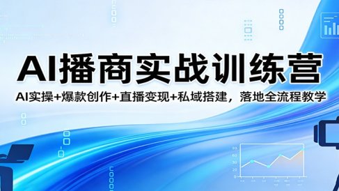AI播商实战训练营：AI实操+爆款创作+直播变现+私域搭建，落地全流程教学