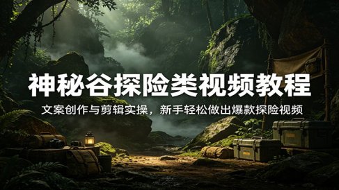 神秘谷探险类视频教程：文案创作与剪辑实操，新手轻松做出爆款探险视频