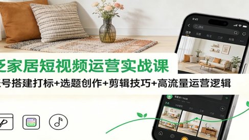 泛家居短视频运营实战课:账号搭建打标+选题创作+剪辑技巧+高流量运营逻辑