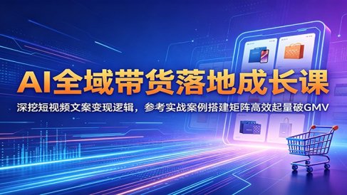 AI全域带货落地成长课:深挖短视频文案变现逻辑,参考实战案例搭建矩阵高效起量破GMV