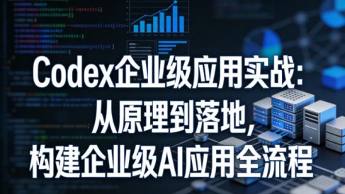 Codex企业级应用实战：从原理到落地，构建企业级AI应用全流程(更新)