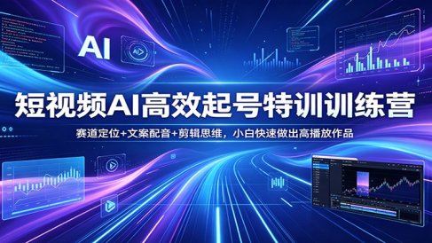 短视频AI高效起号特训训练营：赛道定位+文案配音+剪辑思维，小白快速做出高播放作品