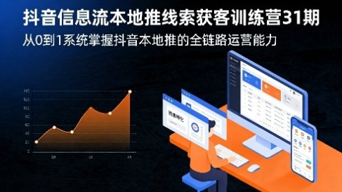 抖音信息流本地推线索获客训练营31期，从0到1系统掌握抖音本地推的全链路运营能力
