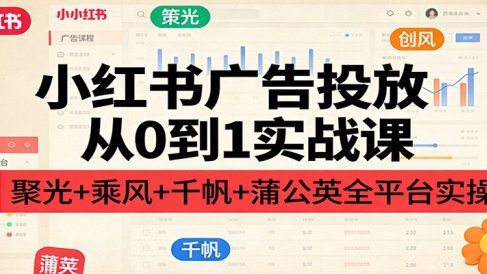 小红书广告投放从0到1实战课:聚光+乘风+千帆+蒲公英全平台实操