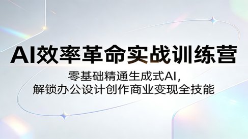 AI效率革命实战训练营:零基础精通生成式AI,解锁办公设计创作商业变现全技能