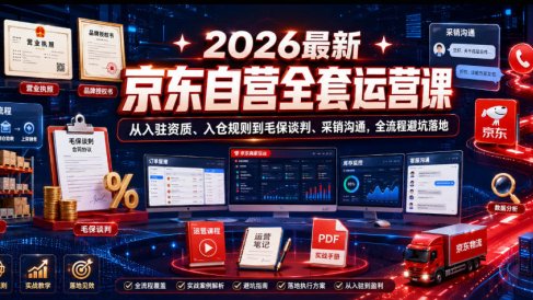 2026最新京东自营全套运营课，从入驻资质、入仓规则到毛保谈判、采销沟通，全流程避坑落地