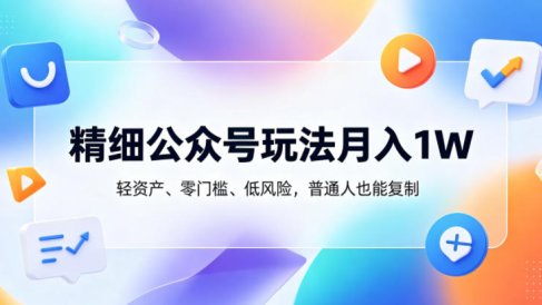 精细公众号玩法月入1W,轻资产、零门槛、低风险,普通人也能复制【揭秘】