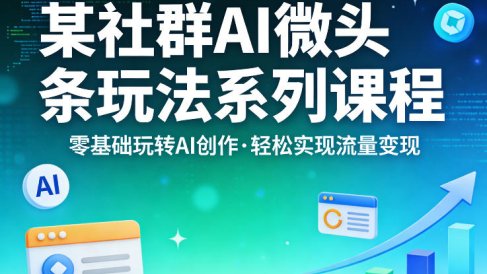 某社群的AI微头条玩法系列课程,零基础玩转AI创作,轻松实现流量变现