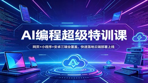 AI编程超级特训课：网页+小程序+安卓三端全覆盖，快速落地云端部署上线