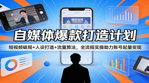 自媒体爆款打造计划:短视频破局+人设打造+流量算法,全流程实操助力账号起量变现