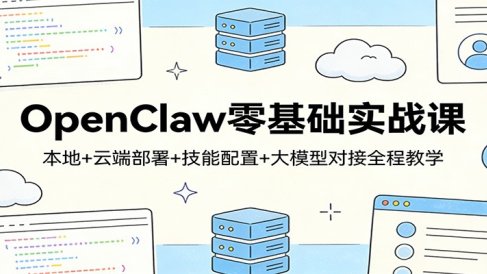OpenClaw零基础实战课:本地+云端部署+技能配置+大模型对接全程教学