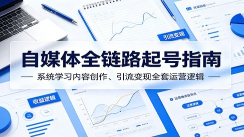 自媒体全链路起号指南：系统学习内容创作、引流变现全套运营逻辑