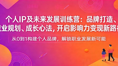 个人IP及未来发展训练营：品牌打造、职业规划、成长心法，开启影响力变现新路径