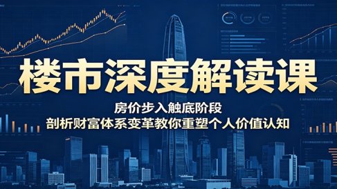 楼市深度解读课：房价步入触底阶段，剖析财富体系变革教你重塑个人价值认知