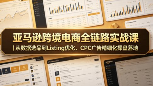 亚马逊跨境电商全链路实战课|从数据选品到Listing优化、CPC广告精细化操盘落地