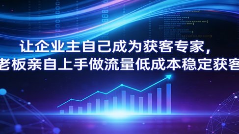 让企业主自己成为获客专家,老板亲自上手做流量低成本稳定获客