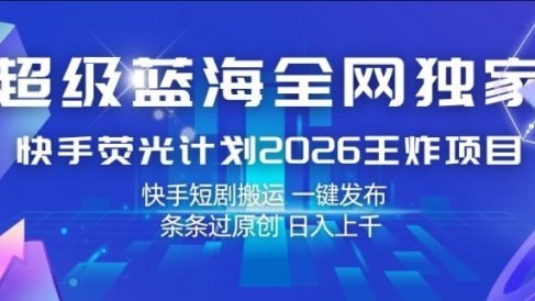 超级蓝海全网独家,快手荧光计划2026王炸项目,日入1k+,快手短剧搬运,一键发布,条条过原创【揭秘】