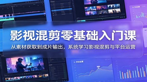 影视混剪零基础入门课:从素材获取到成片输出,系统学习影视混剪与平台运营