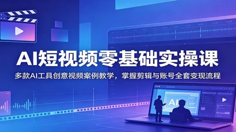 AI短视频零基础实操课：多款AI工具创意视频案例教学，掌握剪辑与账号全套变现流程