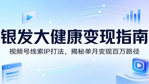 银发大健康变现指南：视频号线索IP打法，揭秘单月变现百万路径