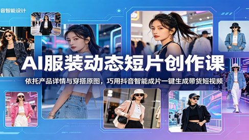 AI服装动态短片创作课：依托产品详情与穿搭原图，巧用抖音智能成片一键生成带货短视频