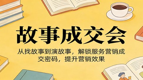 《故事成交会》从找故事到演故事,解锁服务营销成交密码,提升营销效果