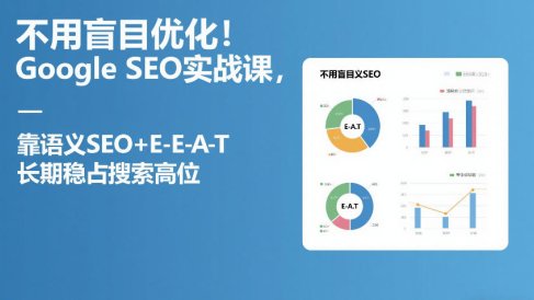 不用盲目优化!Google SEO实战课,靠语义SEO+E-E-A-T,长期稳占搜索高位