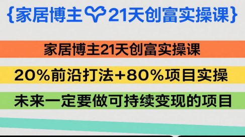 家居博主21天创富实操课,20%前沿打法+80%项目实操,未来一定要做可持续变现的项目