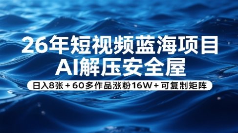 26年短视频蓝海项目,AI解压安全屋,日入8张+60多作品涨粉16W+可复制矩阵